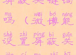 微博能设置屏蔽关键词吗(微博能设置屏蔽关键词吗知乎)