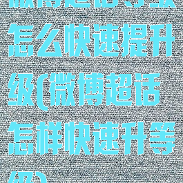 微博超话等级怎么快速提升级(微博超话怎样快速升等级)