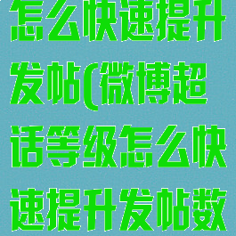微博超话等级怎么快速提升发帖(微博超话等级怎么快速提升发帖数量)