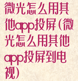 微光怎么用其他app投屏(微光怎么用其他app投屏到电视)