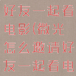 微光怎么加好友一起看电影(微光怎么邀请好友一起看电视剧)