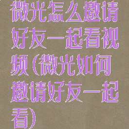 微光怎么邀请好友一起看视频(微光如何邀请好友一起看)