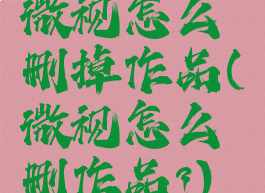微视怎么删掉作品(微视怎么删作品?)
