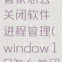 微软电脑管家怎么关闭软件进程管理(window10怎么关闭电脑管家)