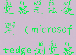 微软edge浏览器无法使用(microsoftedge浏览器没反应)