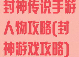 封神传说手游人物攻略(封神游戏攻略)