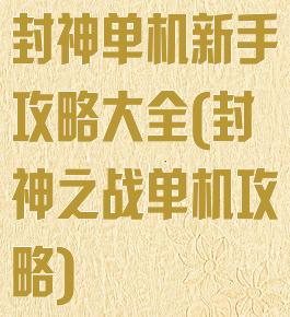 封神单机新手攻略大全(封神之战单机攻略)