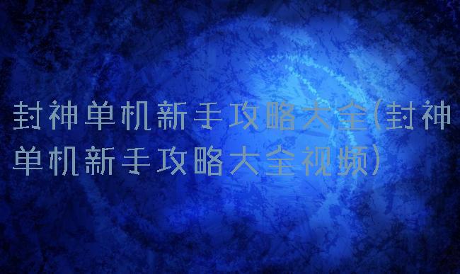 封神单机新手攻略大全(封神单机新手攻略大全视频)