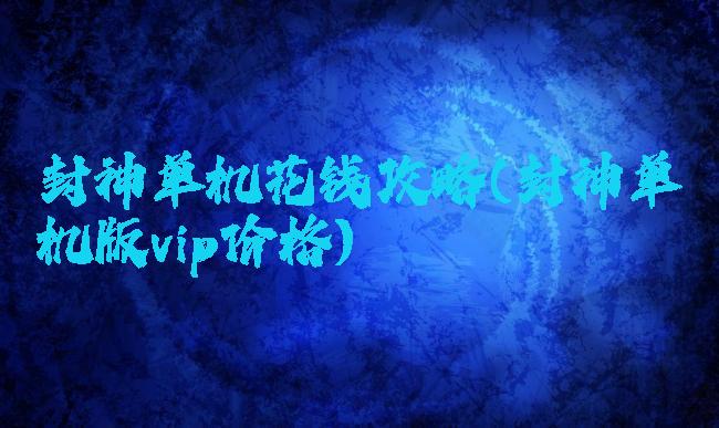 封神单机花钱攻略(封神单机版vip价格)