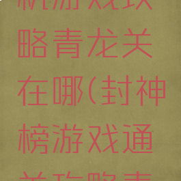 封神榜单机游戏攻略青龙关在哪(封神榜游戏通关攻略青龙关哪)