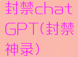 封禁chatGPT(封禁神录)