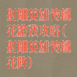 射雕英雄传桃花游戏攻略(射雕英雄传桃花阵)