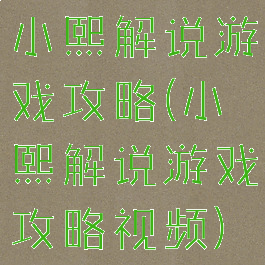 小熙解说游戏攻略(小熙解说游戏攻略视频)