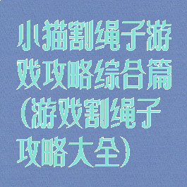 小猫割绳子游戏攻略综合篇(游戏割绳子攻略大全)