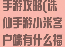 小米全民诛仙手游攻略(诛仙手游小米客户端有什么福利)