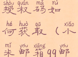 小米qq邮箱授权码如何获取(小米邮箱qq邮箱设置)