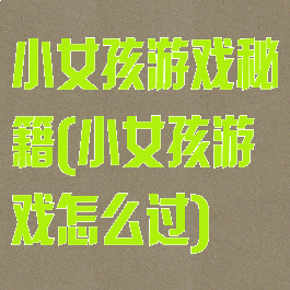 小女孩游戏秘籍(小女孩游戏怎么过)