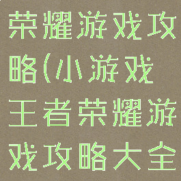 小游戏王者荣耀游戏攻略(小游戏王者荣耀游戏攻略大全)