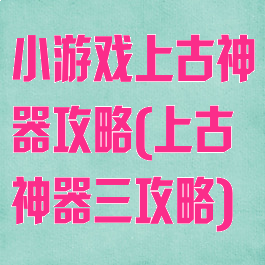 小游戏上古神器攻略(上古神器三攻略)