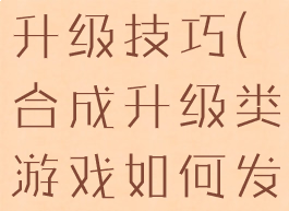 小游戏合并升级技巧(合成升级类游戏如何发展最快)