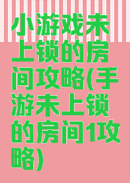 小游戏未上锁的房间攻略(手游未上锁的房间1攻略)