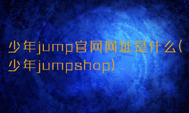 少年jump官网网址是什么(少年jumpshop)