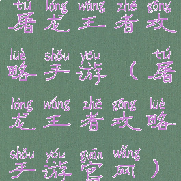 屠龙王者攻略手游(屠龙王者攻略手游官网)