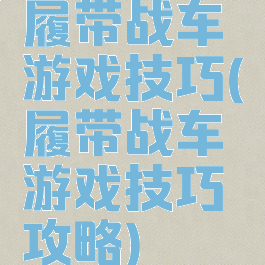 履带战车游戏技巧(履带战车游戏技巧攻略)