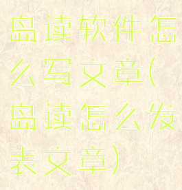 岛读软件怎么写文章(岛读怎么发表文章)