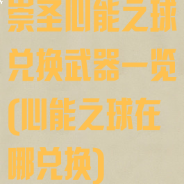 崇圣心能之球兑换武器一览(心能之球在哪兑换)