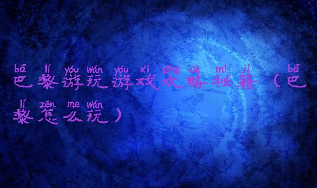 巴黎游玩游戏攻略秘籍(巴黎怎么玩)