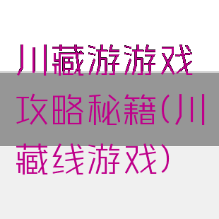 川藏游游戏攻略秘籍(川藏线游戏)