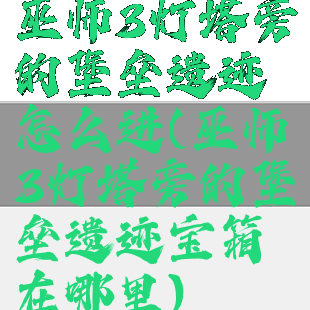 巫师3灯塔旁的堡垒遗迹怎么进(巫师3灯塔旁的堡垒遗迹宝箱在哪里)