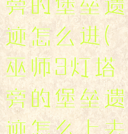 巫师3灯塔旁的堡垒遗迹怎么进(巫师3灯塔旁的堡垒遗迹怎么上去)