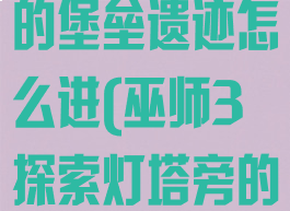 巫师3灯塔旁的堡垒遗迹怎么进(巫师3探索灯塔旁的堡垒遗迹)