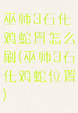 巫师3石化鸡蛇胃怎么刷(巫师3石化鸡蛇位置)