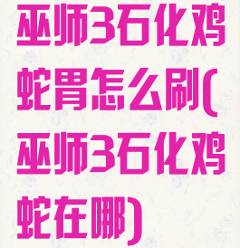 巫师3石化鸡蛇胃怎么刷(巫师3石化鸡蛇在哪)