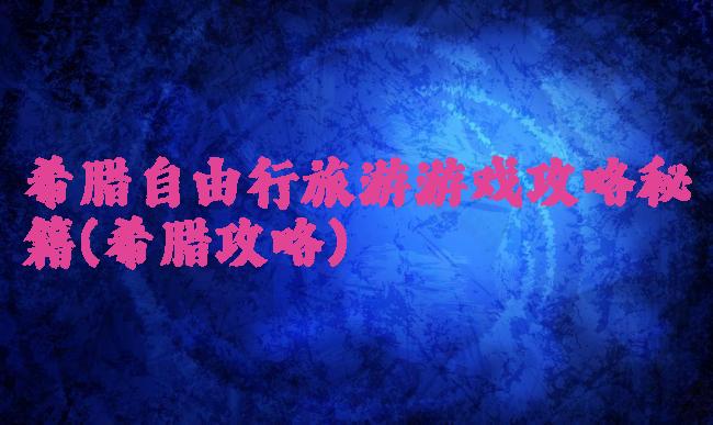 希腊自由行旅游游戏攻略秘籍(希腊攻略)
