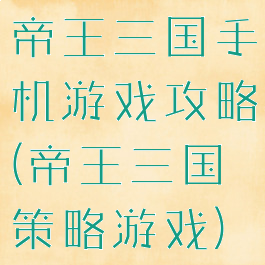 帝王三国手机游戏攻略(帝王三国策略游戏)