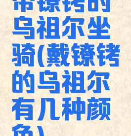 带镣铐的乌祖尔坐骑(戴镣铐的乌祖尔有几种颜色)
