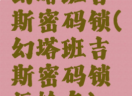 幻塔班吉斯密码锁(幻塔班吉斯密码锁运输车)