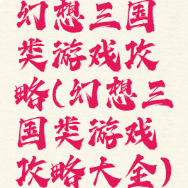 幻想三国类游戏攻略(幻想三国类游戏攻略大全)