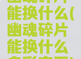 幽魂碎片能换什么(幽魂碎片能换什么多彩宝石)