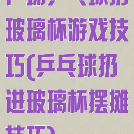 广场乒乓球扔玻璃杯游戏技巧(乒乓球扔进玻璃杯摆摊技巧)
