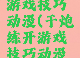 干炮练开游戏技巧动漫(干炮练开游戏技巧动漫视频)