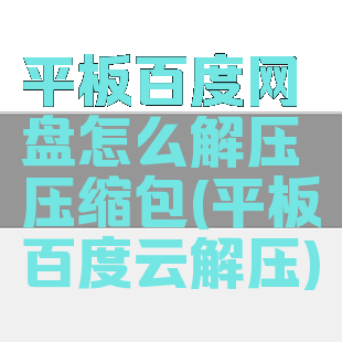 平板百度网盘怎么解压压缩包(平板百度云解压)