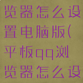 平板qq浏览器怎么设置电脑版(平板qq浏览器怎么设置主页)