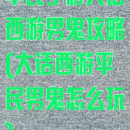 平民手游大话西游男鬼攻略(大话西游平民男鬼怎么玩)