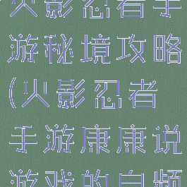 康康说手游火影忍者手游秘境攻略(火影忍者手游康康说游戏的自频道)