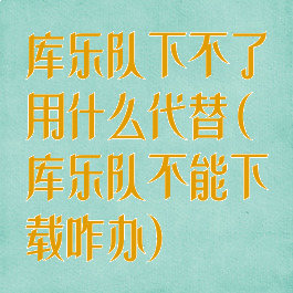 库乐队下不了用什么代替(库乐队不能下载咋办)